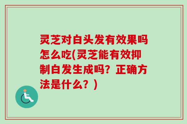 灵芝对白头发有效果吗怎么吃(灵芝能有效抑制白发生成吗？正确方法是什么？)