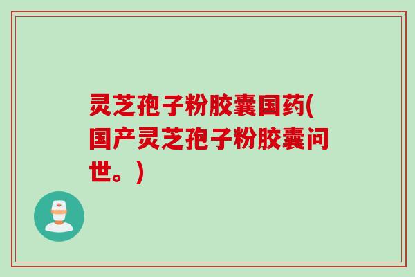 灵芝孢子粉胶囊国药(国产灵芝孢子粉胶囊问世。)