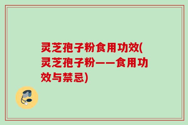 灵芝孢子粉食用功效(灵芝孢子粉——食用功效与禁忌)