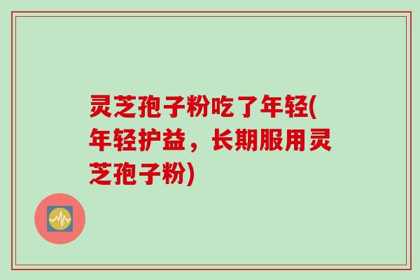 灵芝孢子粉吃了年轻(年轻护益，长期服用灵芝孢子粉)