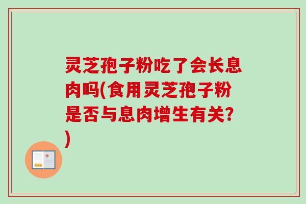 灵芝孢子粉吃了会长息肉吗(食用灵芝孢子粉是否与息肉增生有关?) 灵芝孢子粉吃了会长息肉吗(食用灵芝孢子粉是否与息肉增生有关?)
