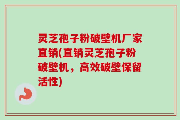灵芝孢子粉破壁机厂家直销(直销灵芝孢子粉破壁机，高效破壁保留活性)