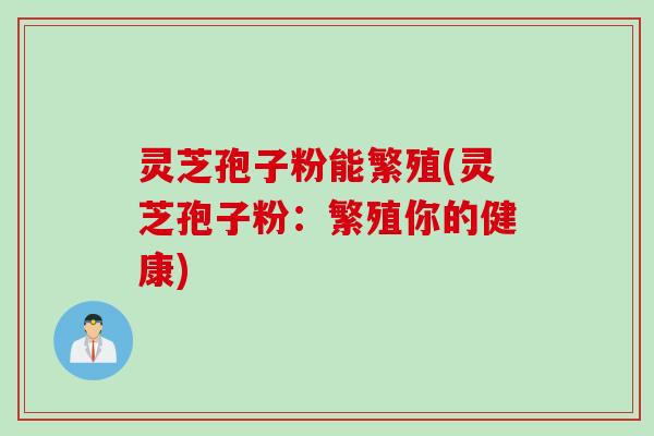灵芝孢子粉能繁殖(灵芝孢子粉：繁殖你的健康)