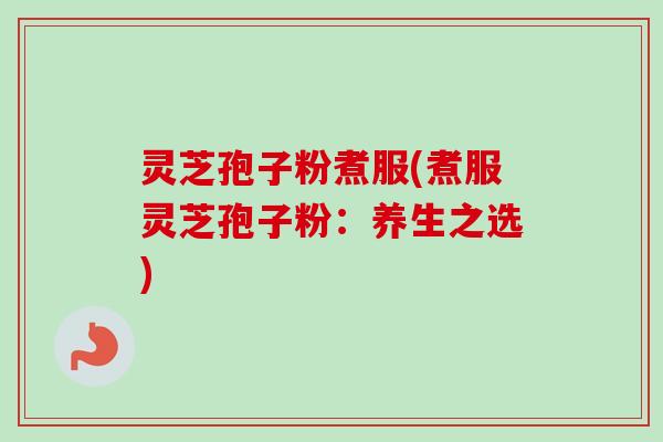 灵芝孢子粉煮服(煮服灵芝孢子粉：养生之选)