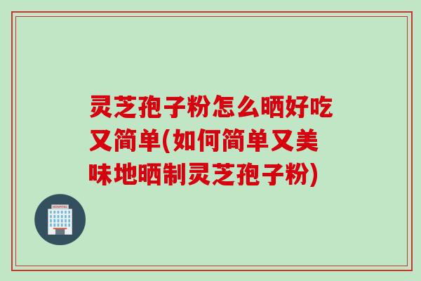 灵芝孢子粉怎么晒好吃又简单(如何简单又美味地晒制灵芝孢子粉)