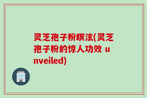 灵芝孢子粉瞑泫(灵芝孢子粉的惊人功效 unveiled)