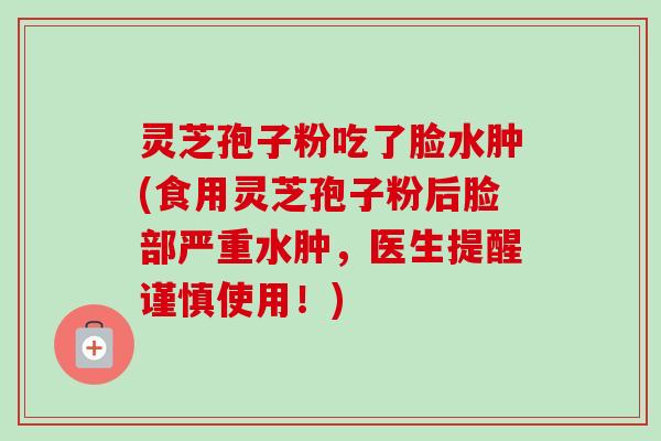 灵芝孢子粉吃了脸水肿(食用灵芝孢子粉后脸部严重水肿，医生提醒谨慎使用！)
