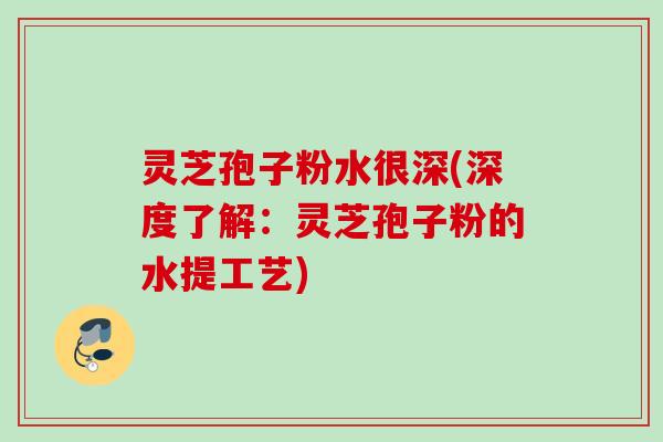 灵芝孢子粉水很深(深度了解：灵芝孢子粉的水提工艺)