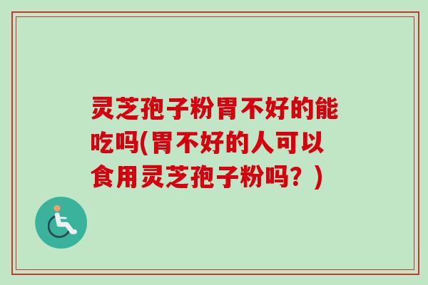 灵芝孢子粉胃不好的能吃吗(胃不好的人可以食用灵芝孢子粉吗？)