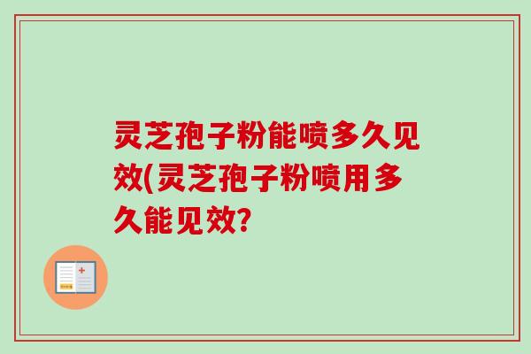 灵芝孢子粉能喷多久见效(灵芝孢子粉喷用多久能见效？