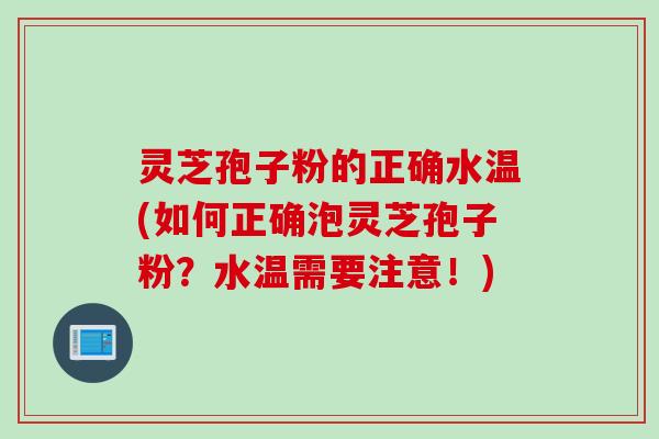 灵芝孢子粉的正确水温(如何正确泡灵芝孢子粉？水温需要注意！)