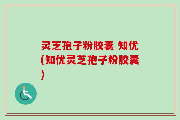 灵芝孢子粉胶囊 知优(知优灵芝孢子粉胶囊)