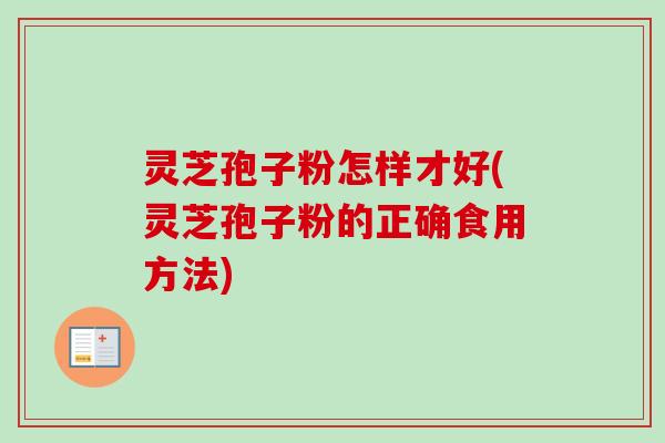 灵芝孢子粉怎样才好(灵芝孢子粉的正确食用方法) 灵芝孢子粉怎样才好(灵芝孢子粉的正确食用方法)