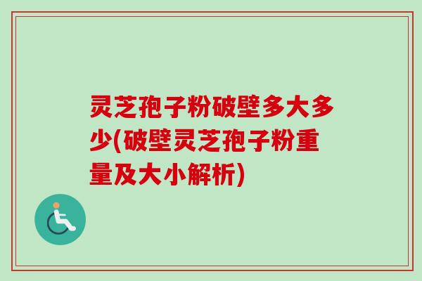 灵芝孢子粉破壁多大多少(破壁灵芝孢子粉重量及大小解析)