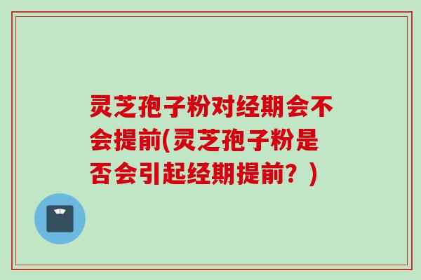 灵芝孢子粉对经期会不会提前(灵芝孢子粉是否会引起经期提前？)