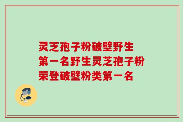 灵芝孢子粉破壁野生 第一名野生灵芝孢子粉荣登破壁粉类第一名