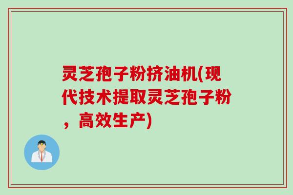 灵芝孢子粉挤油机(现代技术提取灵芝孢子粉，高效生产)