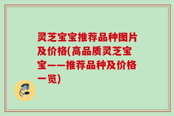 灵芝宝宝推荐品种图片及价格(高品质灵芝宝宝——推荐品种及价格一览)