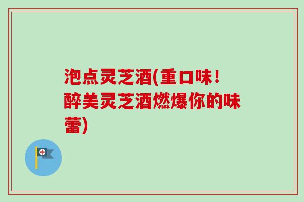 泡点灵芝酒(重口味！醉美灵芝酒燃爆你的味蕾)