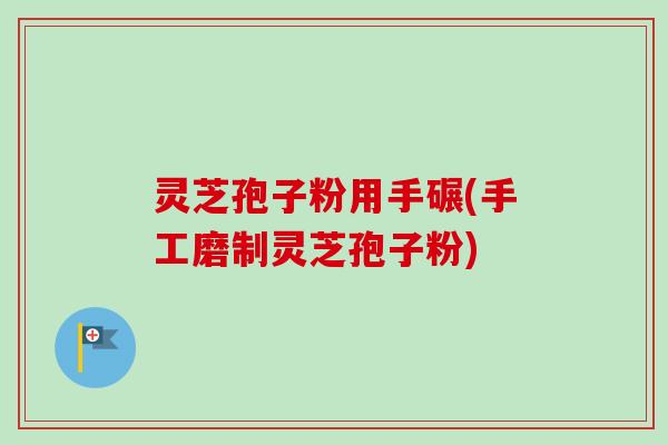 灵芝孢子粉用手碾(手工磨制灵芝孢子粉)
