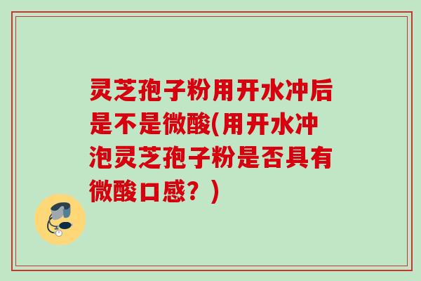 灵芝孢子粉用开水冲后是不是微酸(用开水冲泡灵芝孢子粉是否具有微酸口感？)