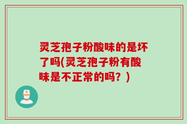 灵芝孢子粉酸味的是坏了吗(灵芝孢子粉有酸味是不正常的吗？)