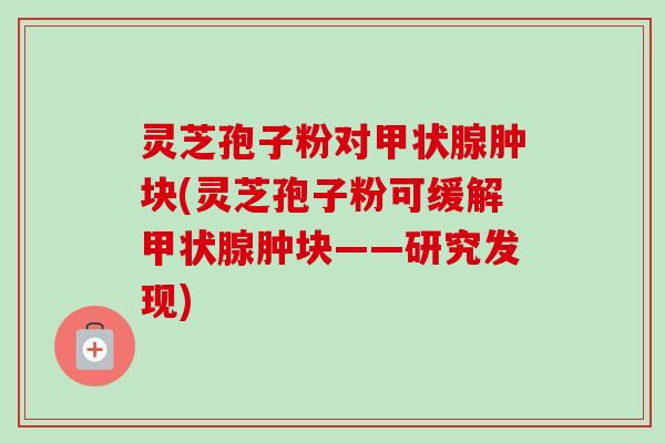 灵芝孢子粉对甲状腺肿块(灵芝孢子粉可缓解甲状腺肿块——研究发现)