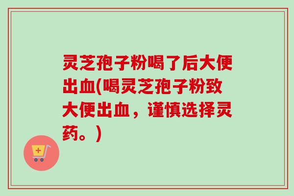 灵芝孢子粉喝了后大便出血(喝灵芝孢子粉致大便出血，谨慎选择灵药。)