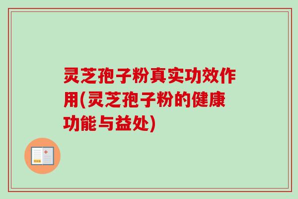 灵芝孢子粉真实功效作用(灵芝孢子粉的健康功能与益处)