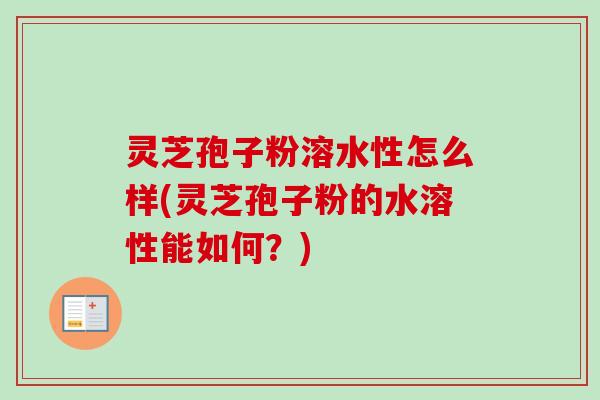灵芝孢子粉溶水性怎么样(灵芝孢子粉的水溶性能如何？)