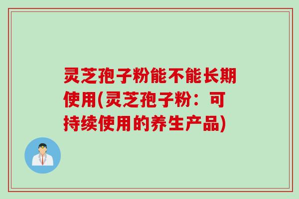 灵芝孢子粉能不能长期使用(灵芝孢子粉：可持续使用的养生产品)