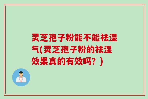 灵芝孢子粉能不能祛湿气(灵芝孢子粉的祛湿效果真的有效吗？)