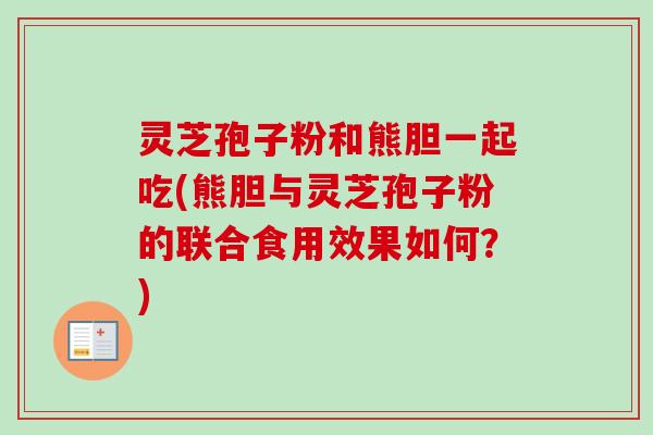 灵芝孢子粉和熊胆一起吃(熊胆与灵芝孢子粉的联合食用效果如何？)
