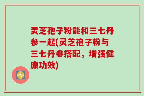 灵芝孢子粉能和三七丹参一起(灵芝孢子粉与三七丹参搭配，增强健康功效)