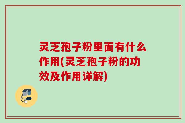 灵芝孢子粉里面有什么作用(灵芝孢子粉的功效及作用详解)