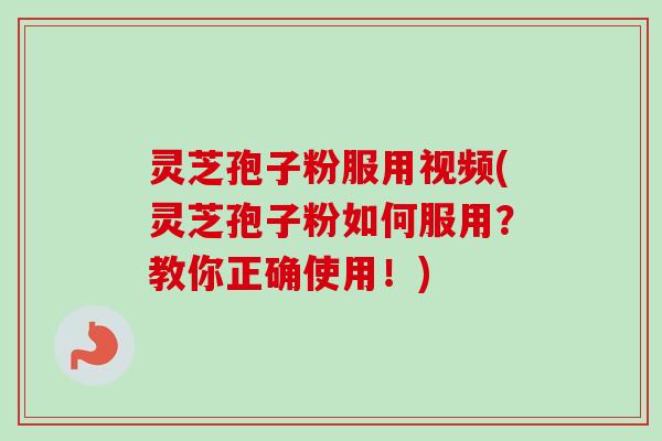 灵芝孢子粉服用视频(灵芝孢子粉如何服用？教你正确使用！)