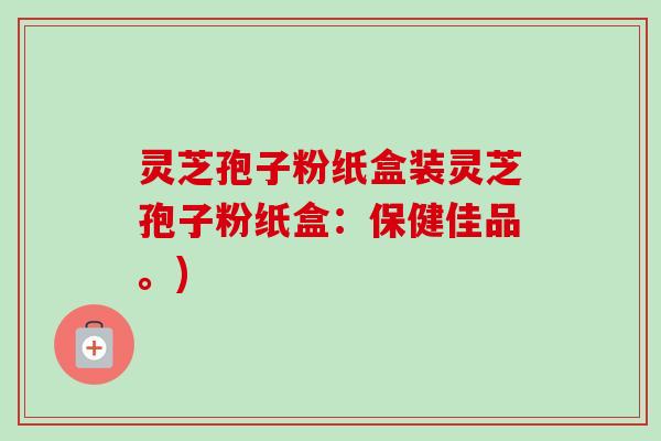 灵芝孢子粉纸盒装灵芝孢子粉纸盒：保健佳品。)