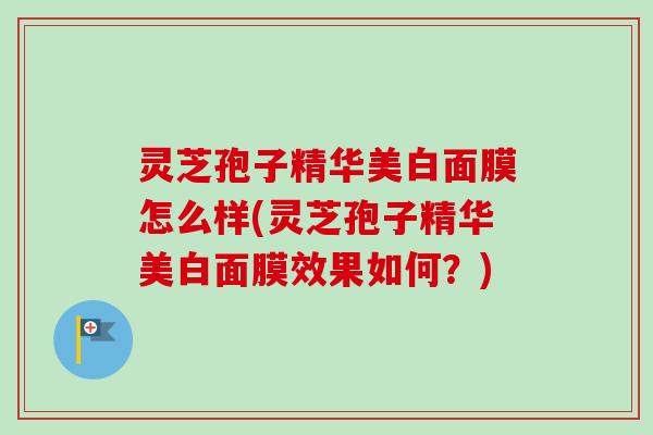 灵芝孢子精华美白面膜怎么样(灵芝孢子精华美白面膜效果如何？)