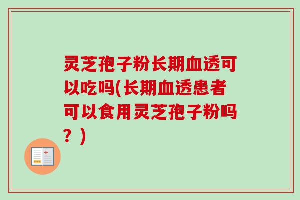 灵芝孢子粉长期血透可以吃吗(长期血透患者可以食用灵芝孢子粉吗？)