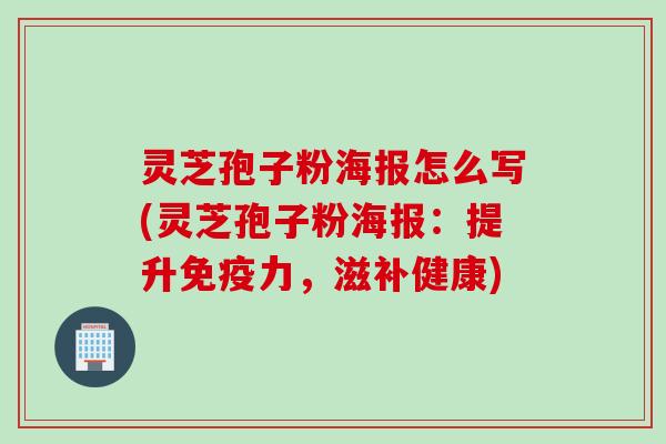 灵芝孢子粉海报怎么写(灵芝孢子粉海报：提升免疫力，滋补健康)