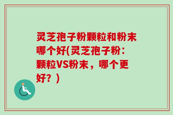 灵芝孢子粉颗粒和粉末哪个好(灵芝孢子粉：颗粒VS粉末，哪个更好？)