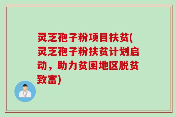 灵芝孢子粉项目扶贫(灵芝孢子粉扶贫计划启动，助力贫困地区脱贫致富)