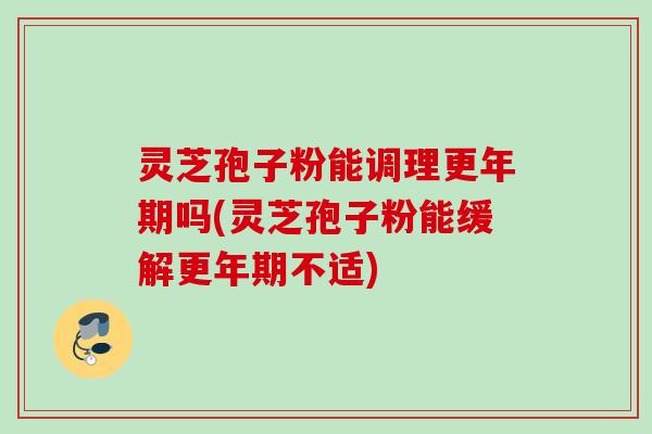 灵芝孢子粉能调理更年期吗(灵芝孢子粉能缓解更年期不适)