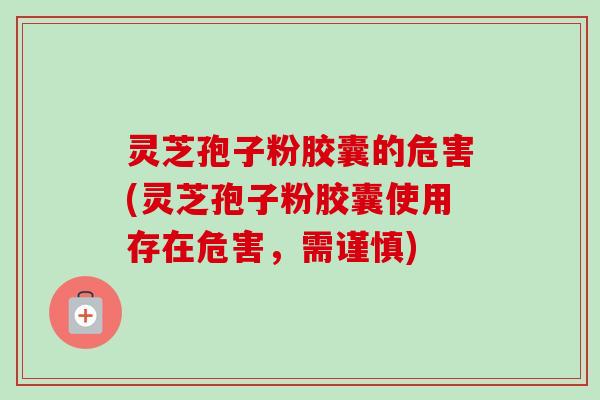 灵芝孢子粉胶囊的危害(灵芝孢子粉胶囊使用存在危害，需谨慎)