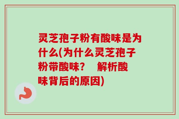 灵芝孢子粉有酸味是为什么(为什么灵芝孢子粉带酸味？  解析酸味背后的原因)
