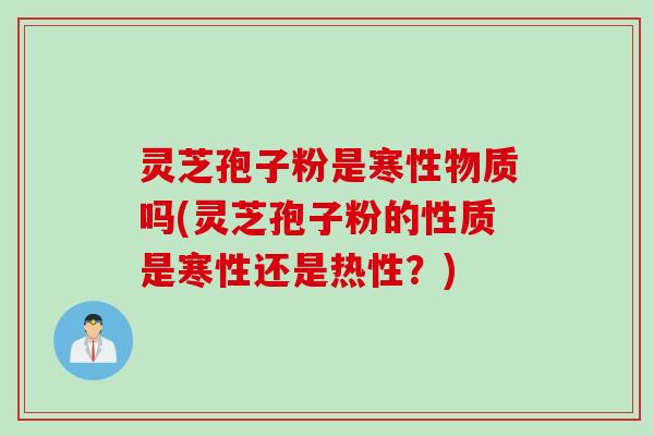灵芝孢子粉是寒性物质吗(灵芝孢子粉的性质是寒性还是热性？)