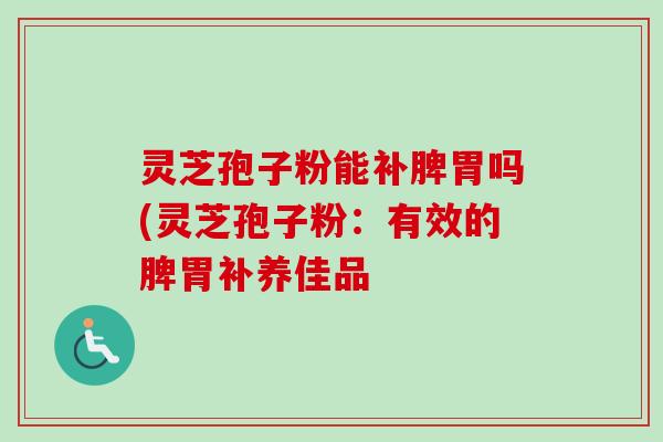灵芝孢子粉能补脾胃吗(灵芝孢子粉：有效的脾胃补养佳品