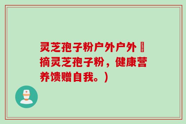 灵芝孢子粉户外户外採摘灵芝孢子粉，健康营养馈赠自我。)