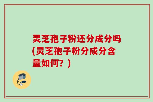 灵芝孢子粉还分成分吗(灵芝孢子粉分成分含量如何？)