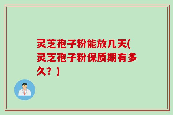 灵芝孢子粉能放几天(灵芝孢子粉保质期有多久？)